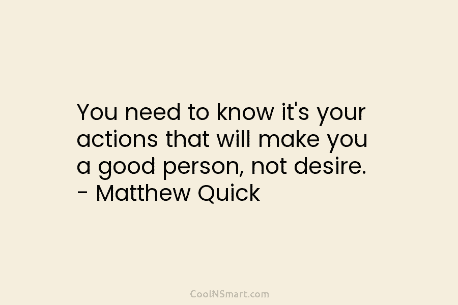 You need to know it’s your actions that will make you a good person, not desire. – Matthew Quick