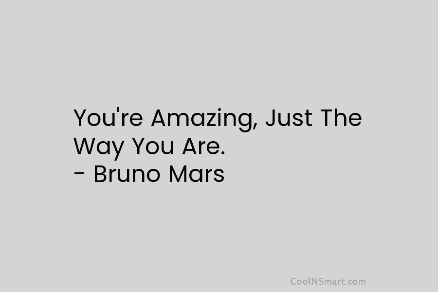 You’re Amazing, Just The Way You Are. – Bruno Mars