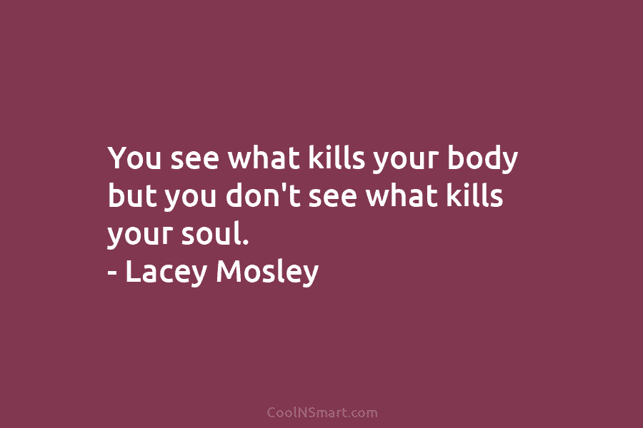You see what kills your body but you don’t see what kills your soul. – Lacey Mosley