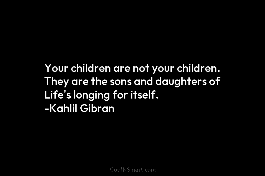 Your children are not your children. They are the sons and daughters of Life’s longing...