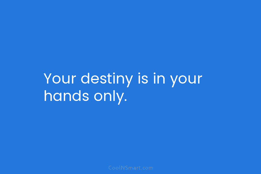 Your destiny is in your hands only.
