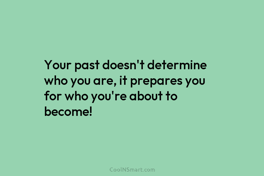 Your past doesn’t determine who you are, it prepares you for who you’re about to...