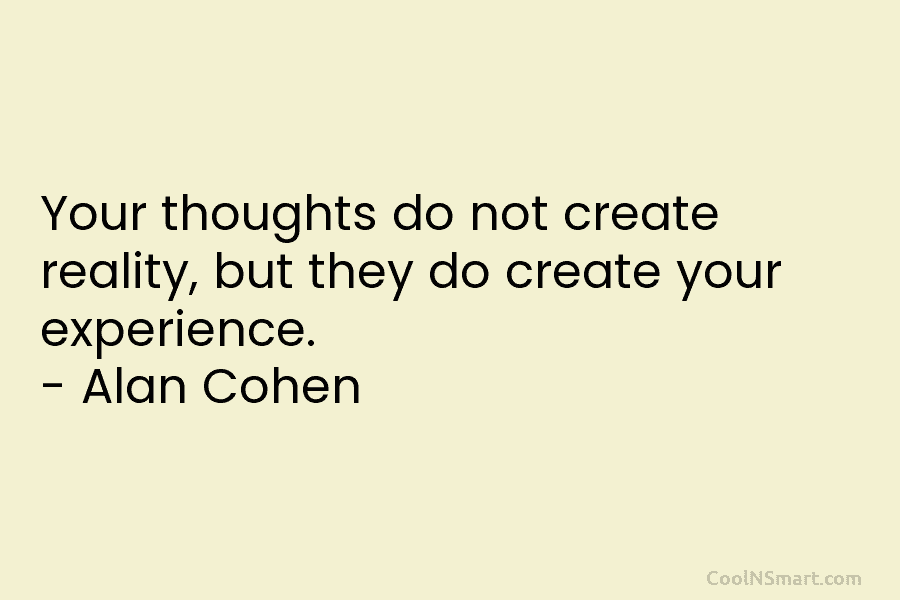 Your thoughts do not create reality, but they do create your experience. – Alan Cohen