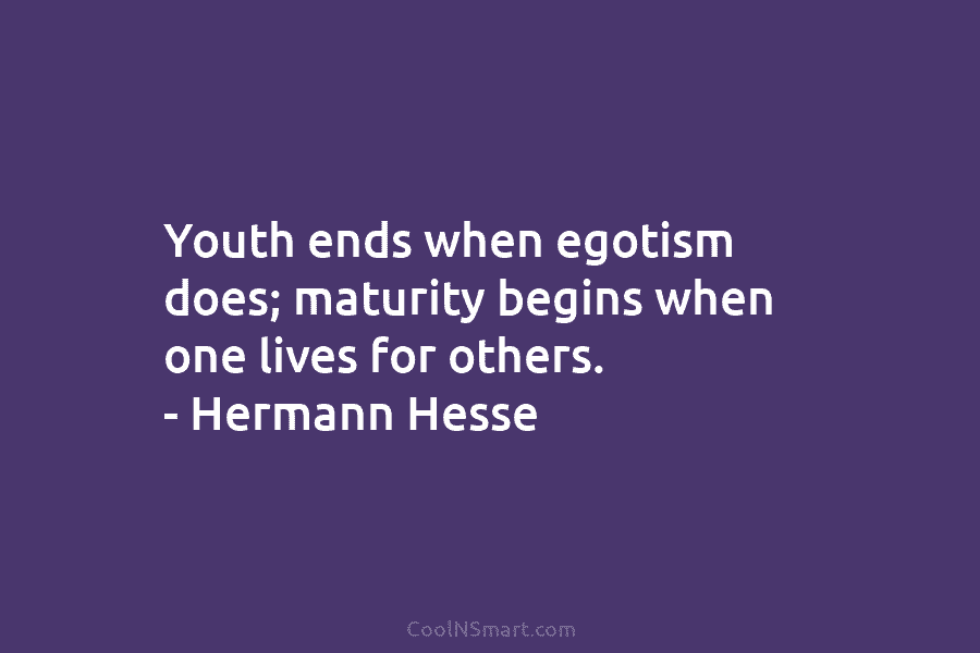 Youth ends when egotism does; maturity begins when one lives for others. – Hermann Hesse