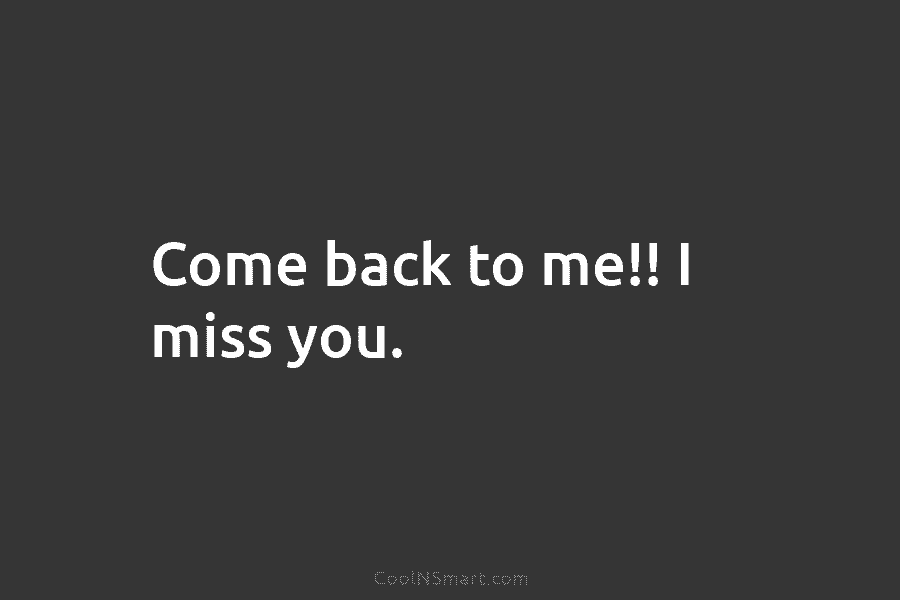 Come back to me!! I miss you.