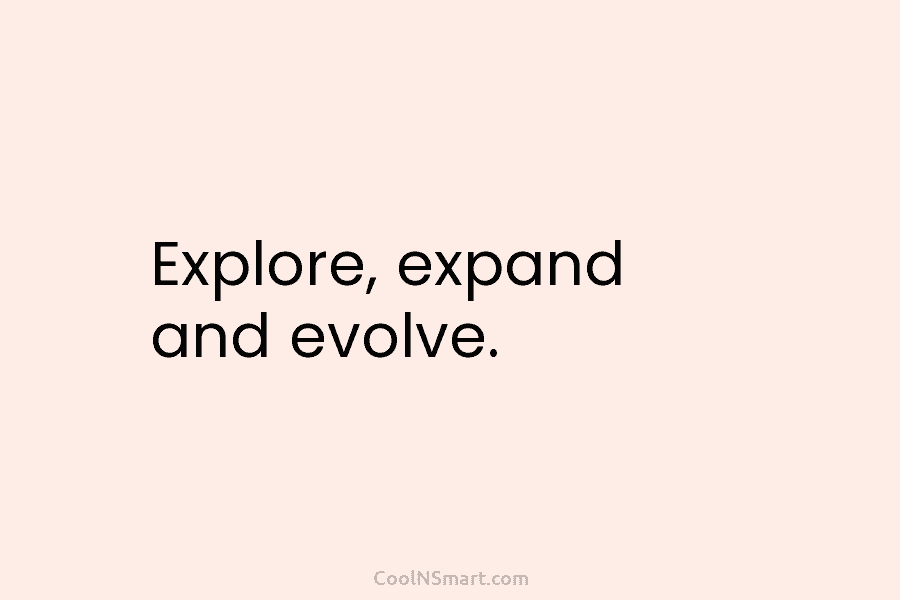 Explore, expand and evolve.
