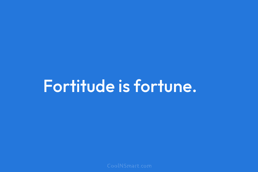 Fortitude is fortune.