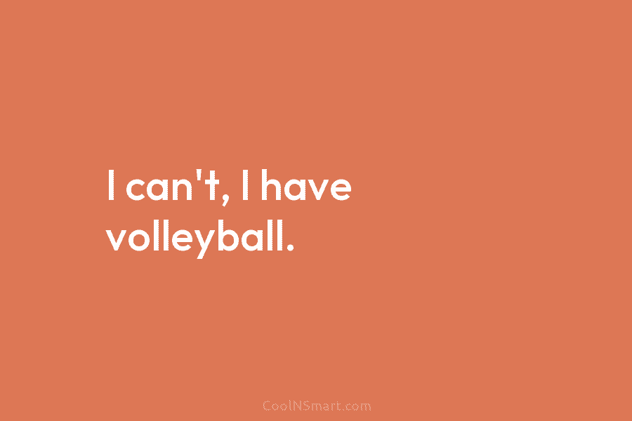 I can’t, I have volleyball.