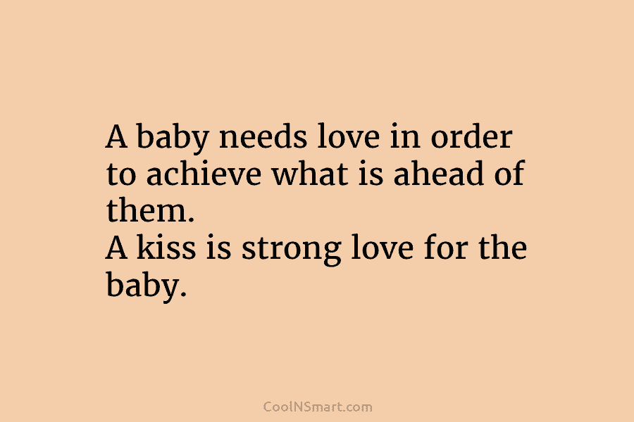 A baby needs love in order to achieve what is ahead of them. A kiss is strong love for the...
