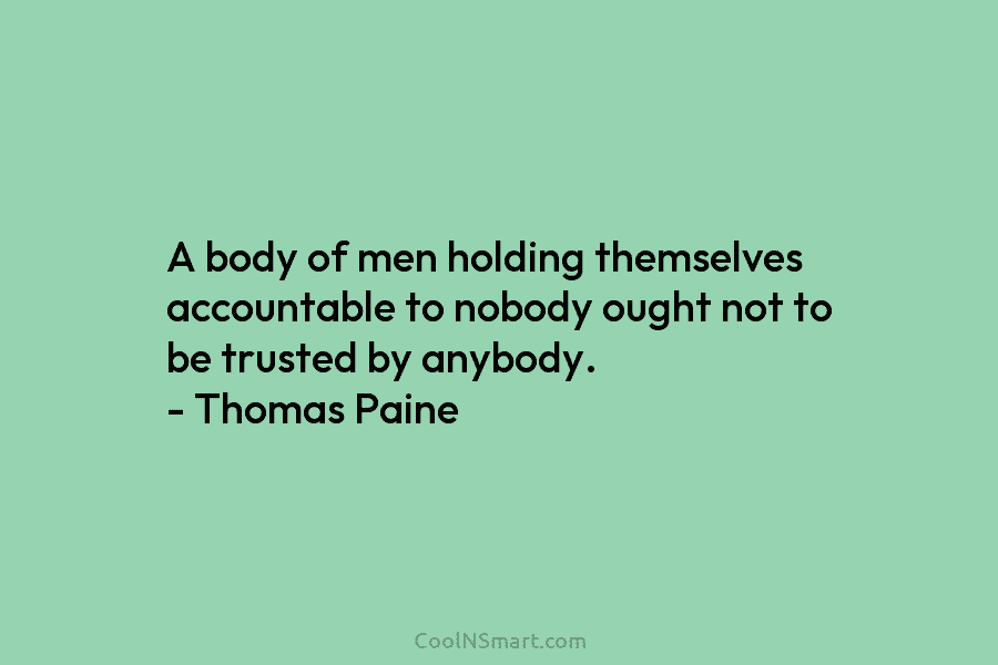 A body of men holding themselves accountable to nobody ought not to be trusted by anybody. – Thomas Paine