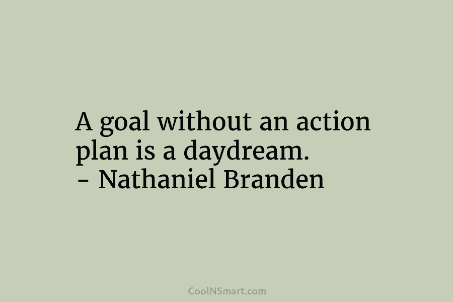 A goal without an action plan is a daydream. – Nathaniel Branden
