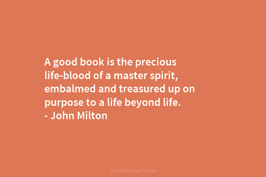A good book is the precious life-blood of a master spirit, embalmed and treasured up on purpose to a life...