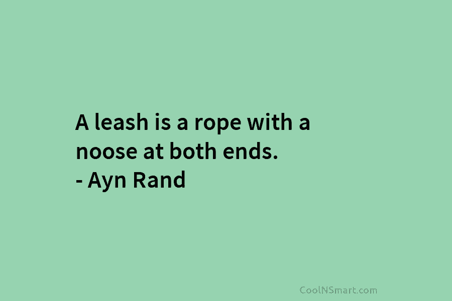 A leash is a rope with a noose at both ends. – Ayn Rand