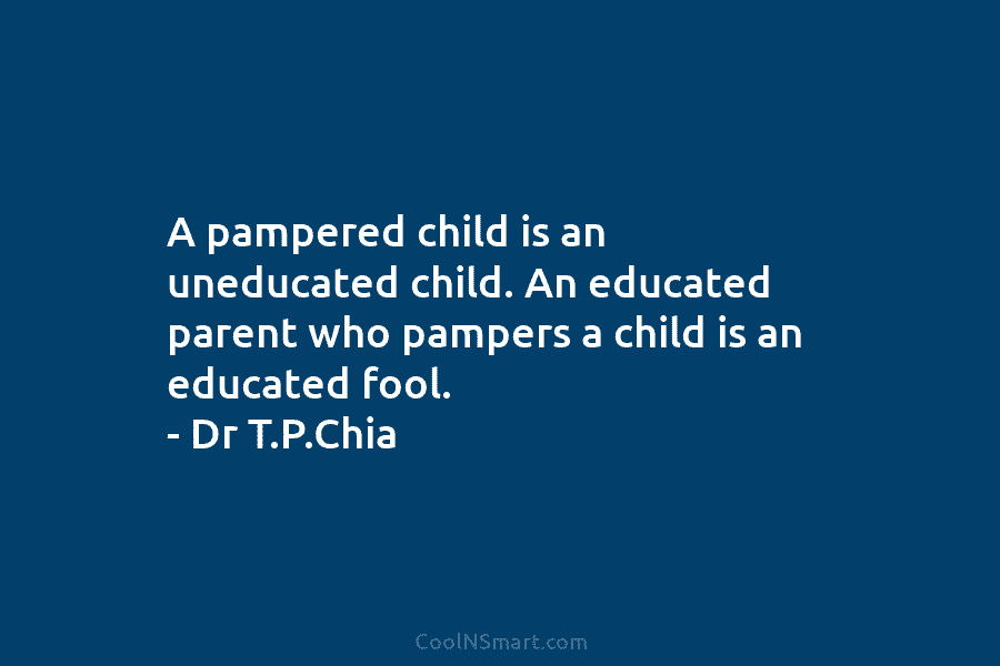 A pampered child is an uneducated child. An educated parent who pampers a child is an educated fool. – Dr...