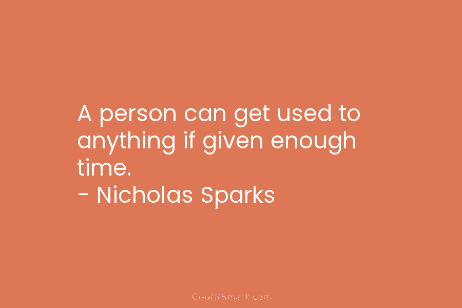 A person can get used to anything if given enough time. – Nicholas Sparks