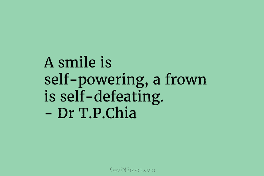 A smile is self-powering, a frown is self-defeating. – Dr T.P.Chia