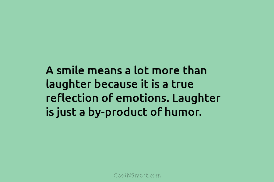 A smile means a lot more than laughter because it is a true reflection of...