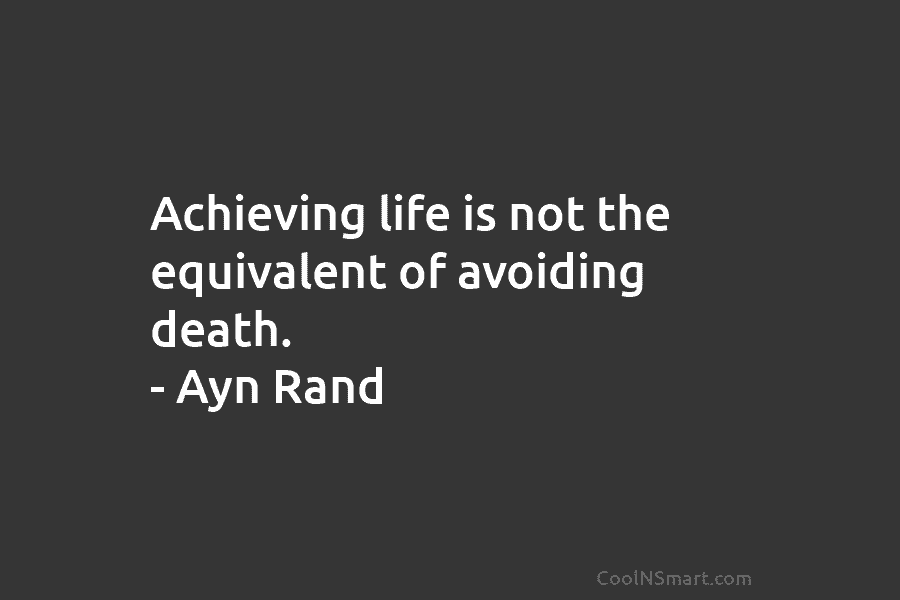 Achieving life is not the equivalent of avoiding death. – Ayn Rand