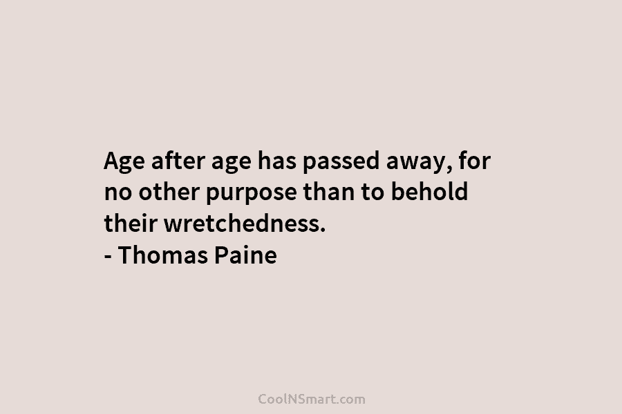 Age after age has passed away, for no other purpose than to behold their wretchedness. – Thomas Paine