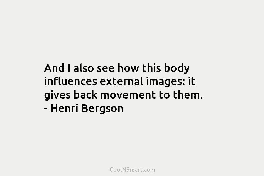 And I also see how this body influences external images: it gives back movement to them. – Henri Bergson