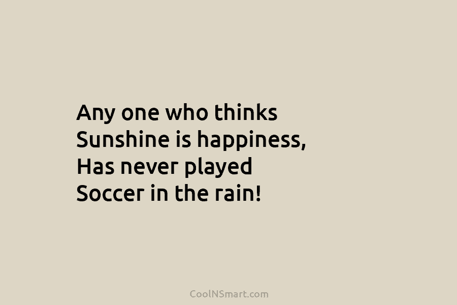 Any one who thinks Sunshine is happiness, Has never played Soccer in the rain!