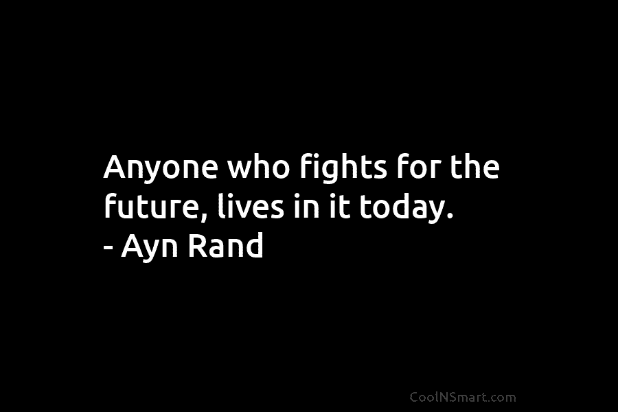 Anyone who fights for the future, lives in it today. – Ayn Rand