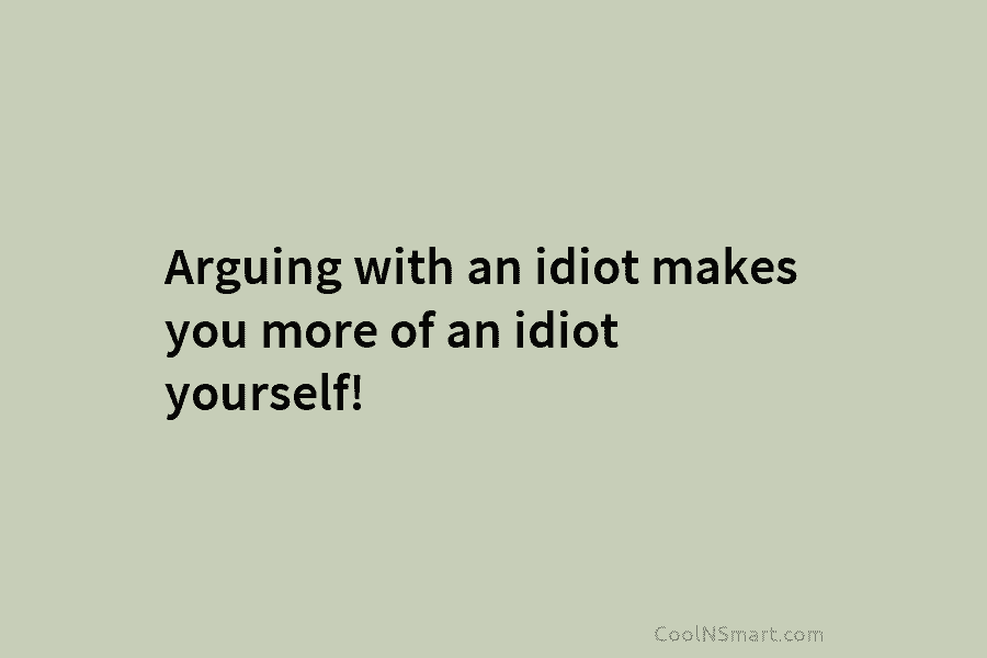 Arguing with an idiot makes you more of an idiot yourself!
