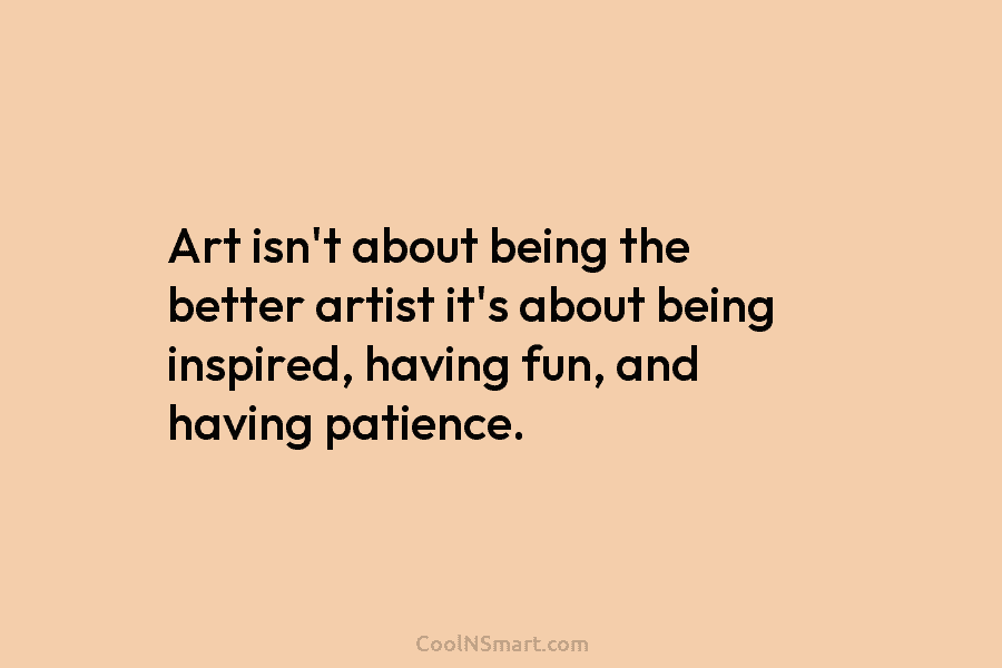 Art isn’t about being the better artist it’s about being inspired, having fun, and having patience.