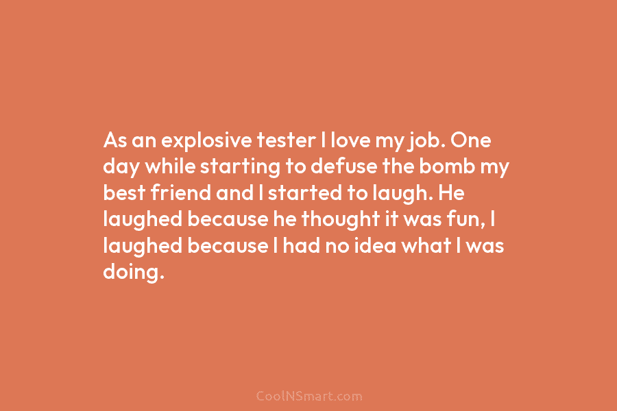 As an explosive tester I love my job. One day while starting to defuse the...
