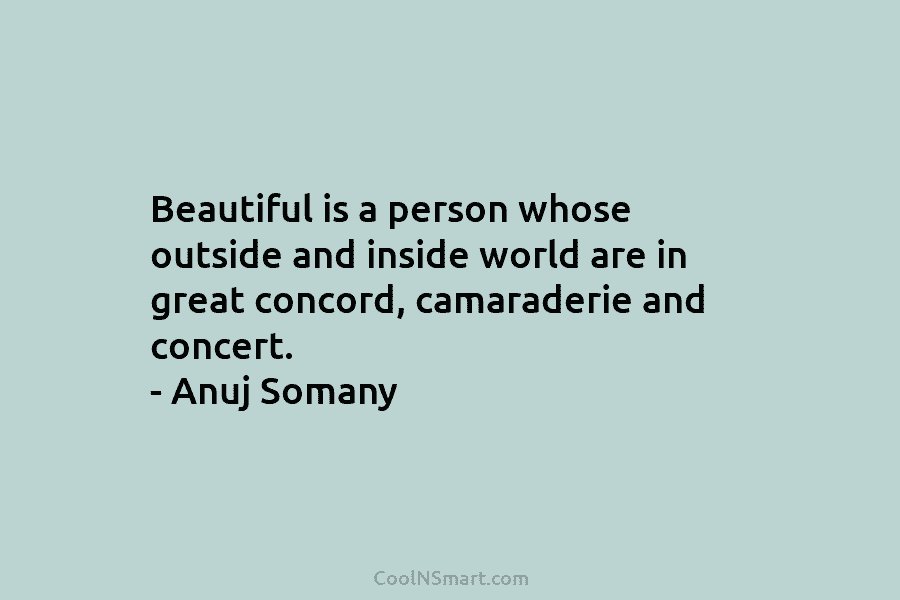 Beautiful is a person whose outside and inside world are in great concord, camaraderie and concert. – Anuj Somany