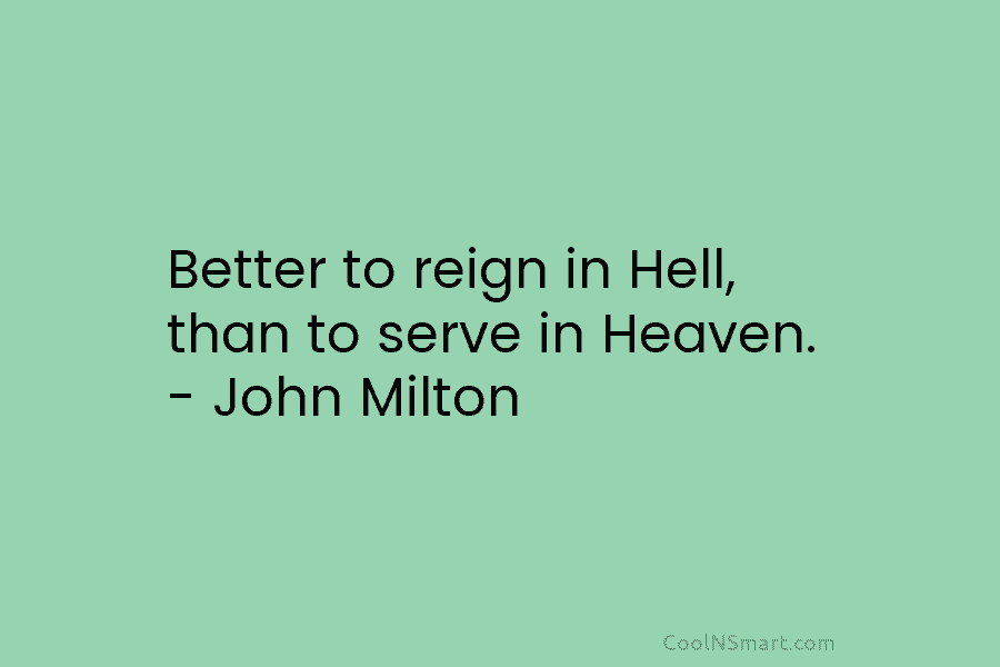 Better to reign in Hell, than to serve in Heaven. – John Milton