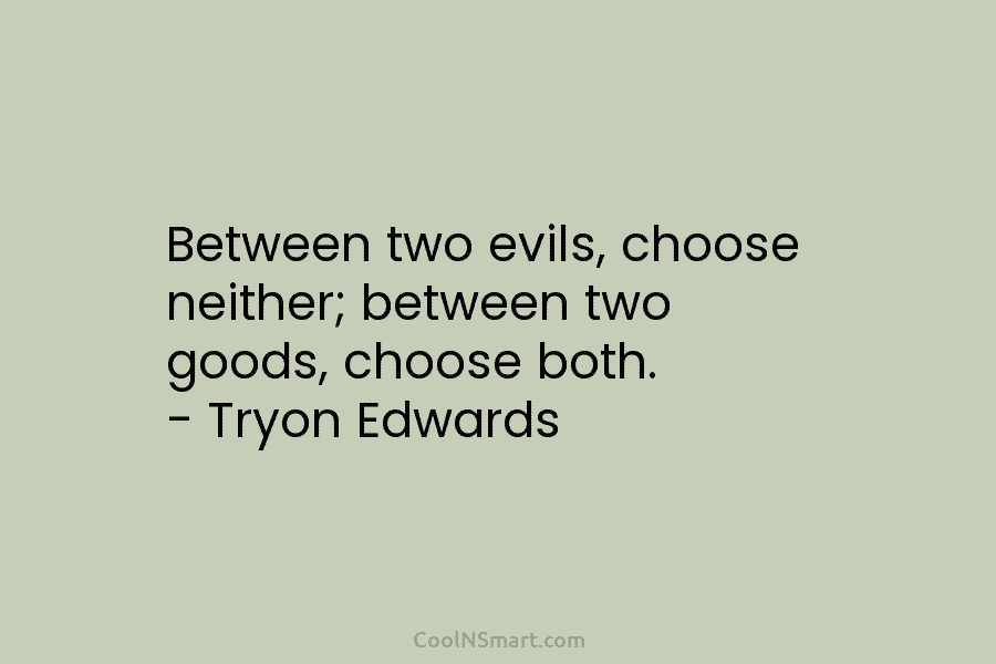 Between two evils, choose neither; between two goods, choose both. – Tryon Edwards