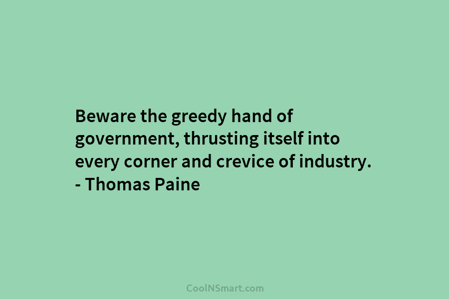 Beware the greedy hand of government, thrusting itself into every corner and crevice of industry....
