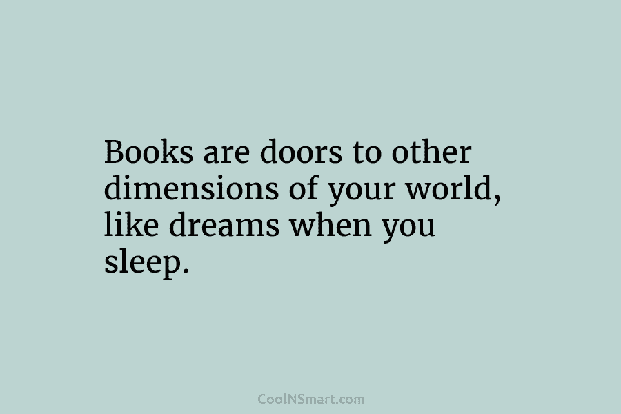 Books are doors to other dimensions of your world, like dreams when you sleep.