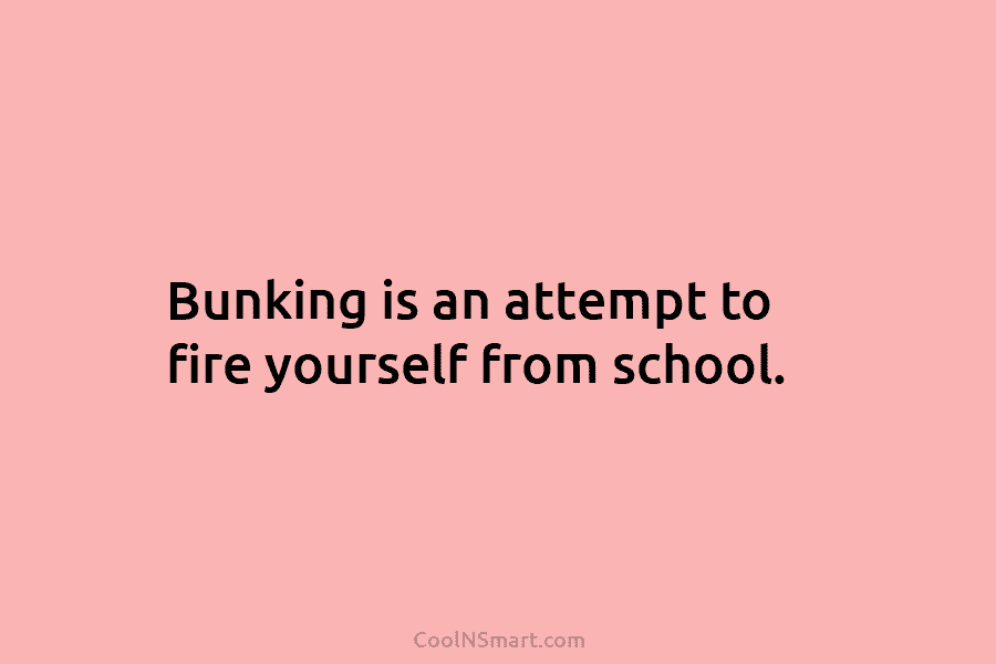 Bunking is an attempt to fire yourself from school.