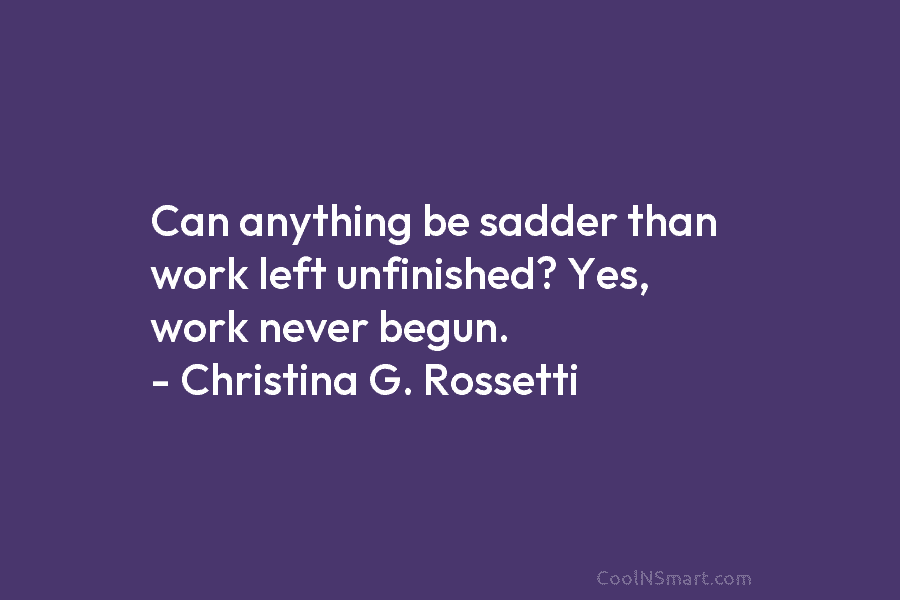 Can anything be sadder than work left unfinished? Yes, work never begun. – Christina G....