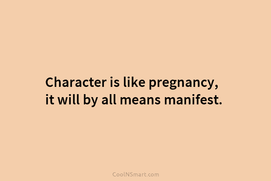 Character is like pregnancy, it will by all means manifest.