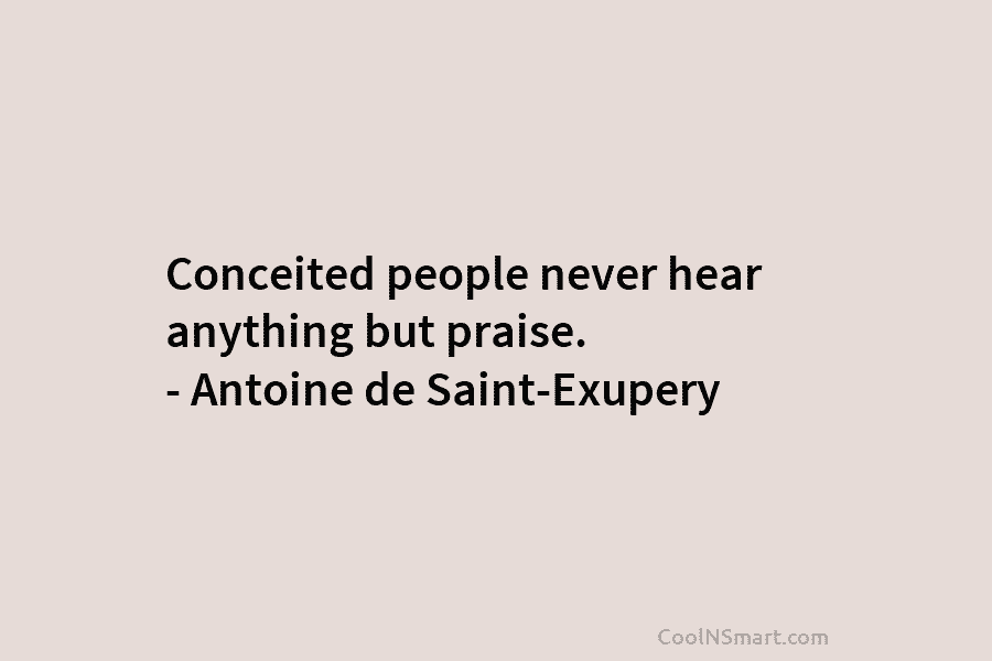 Conceited people never hear anything but praise. – Antoine de Saint-Exupery