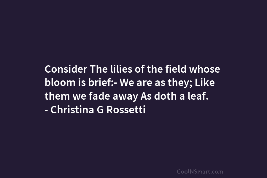 Consider The lilies of the field whose bloom is brief:- We are as they; Like them we fade away As...