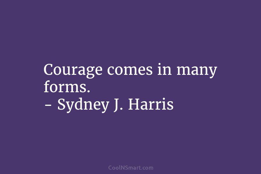 Courage comes in many forms. – Sydney J. Harris