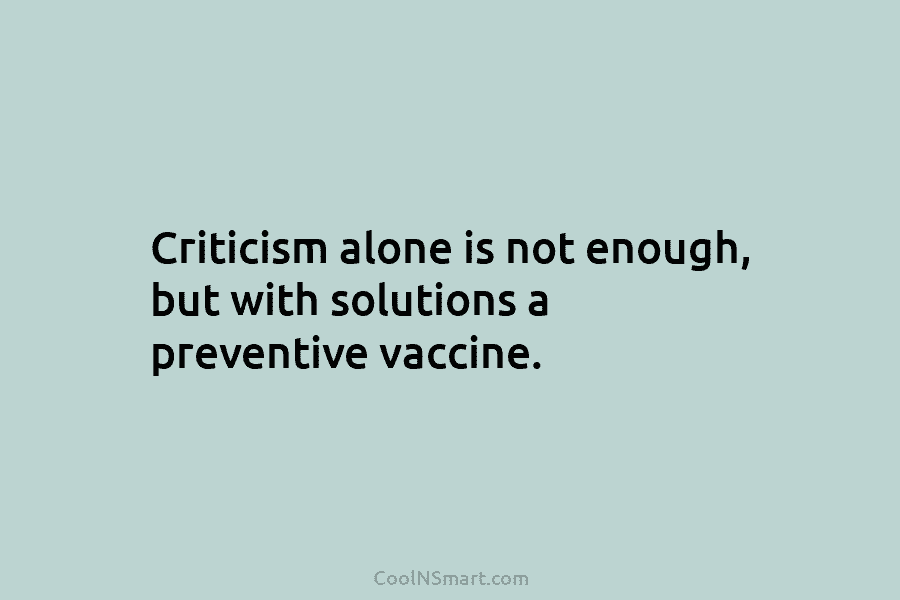 Criticism alone is not enough, but with solutions a preventive vaccine.