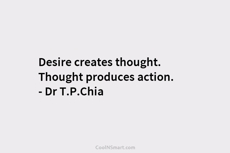 Desire creates thought. Thought produces action. – Dr T.P.Chia