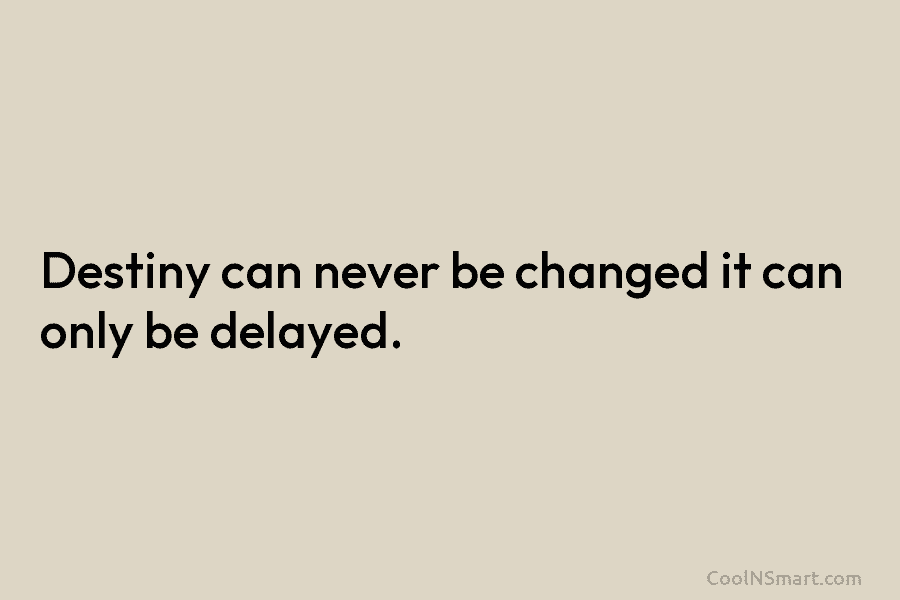 Destiny can never be changed it can only be delayed.