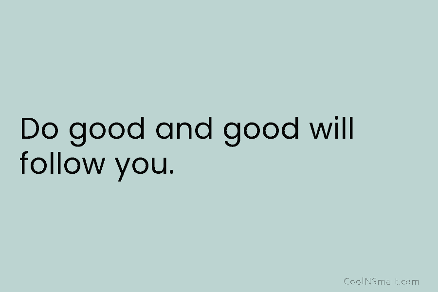 Do good and good will follow you.