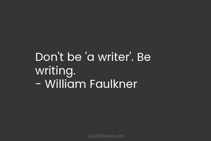 Don’t be ‘a writer’. Be writing. – William Faulkner