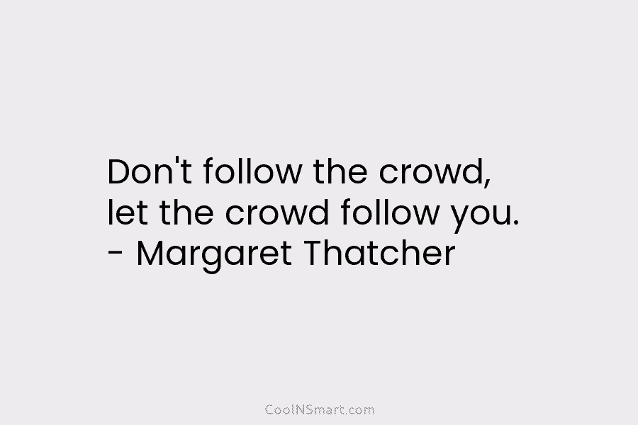 Don’t follow the crowd, let the crowd follow you. – Margaret Thatcher