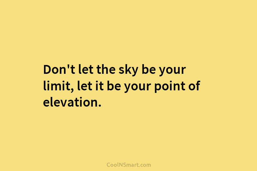 Don’t let the sky be your limit, let it be your point of elevation.