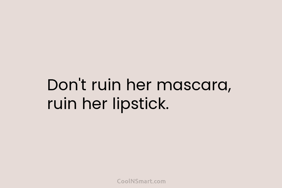 Don’t ruin her mascara, ruin her lipstick.