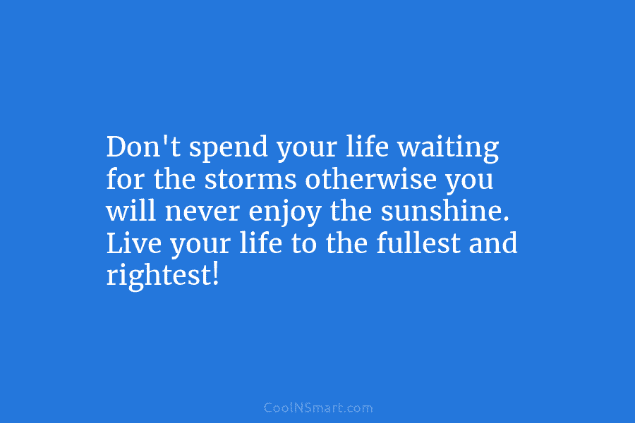 Don’t spend your life waiting for the storms otherwise you will never enjoy the sunshine. Live your life to the...