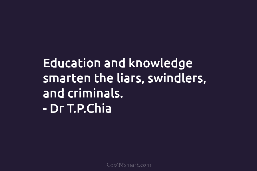 Education and knowledge smarten the liars, swindlers, and criminals. – Dr T.P.Chia